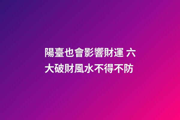 陽臺也會影響財運 六大破財風水不得不防